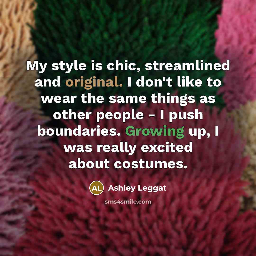 “My style is chic, streamlined and original. I don't like to wear the same things as other people - I push boundaries. Growing up, I was really excited about costumes.” quote by Ashley Leggat