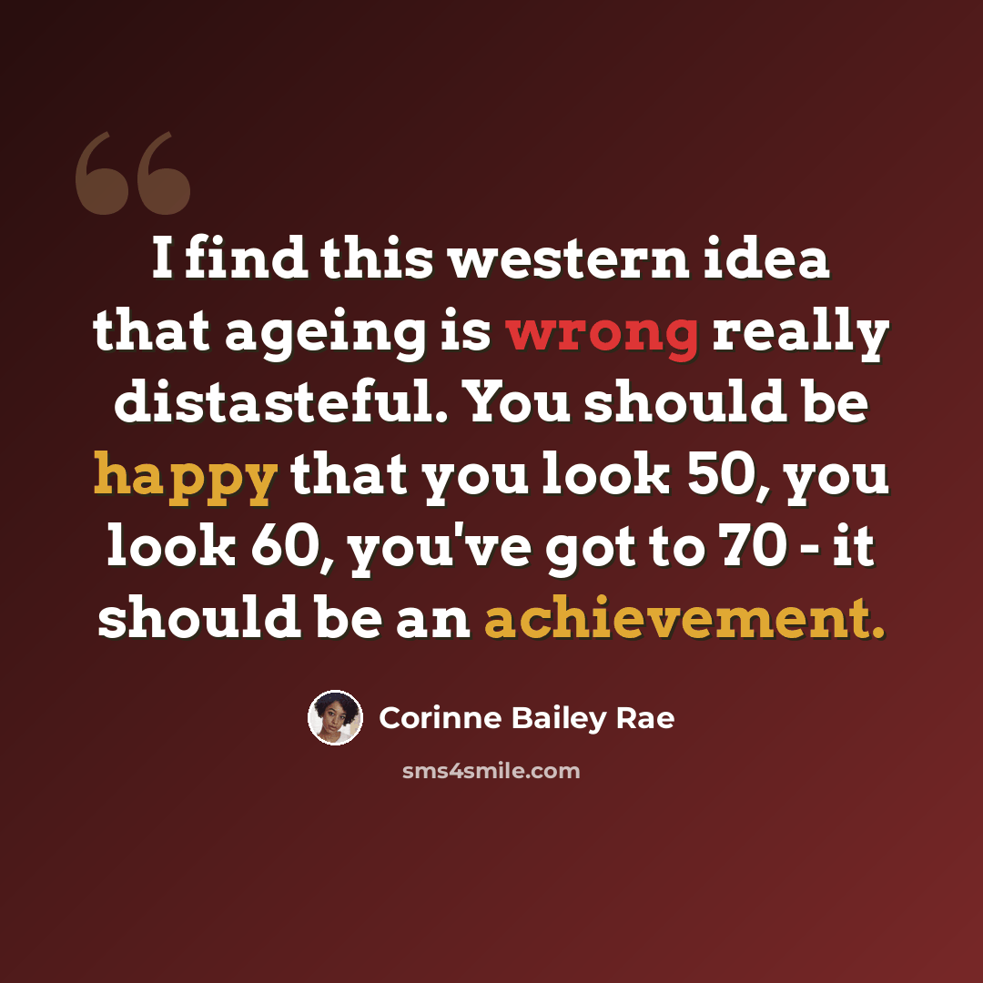 “I find this western idea that ageing is wrong really distasteful. You should be happy that you look 50, you look 60, you've got to 70 - it should be an achievement.” quote by Corinne Bailey Rae