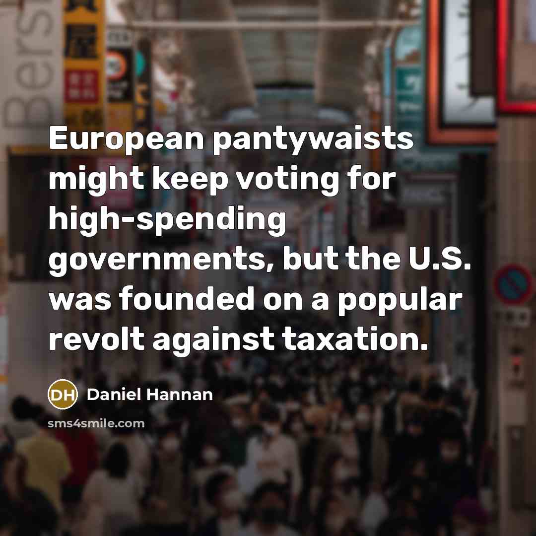 “European pantywaists might keep voting for high-spending governments, but the U.S. was founded on a popular revolt against taxation.” quote by Daniel Hannan