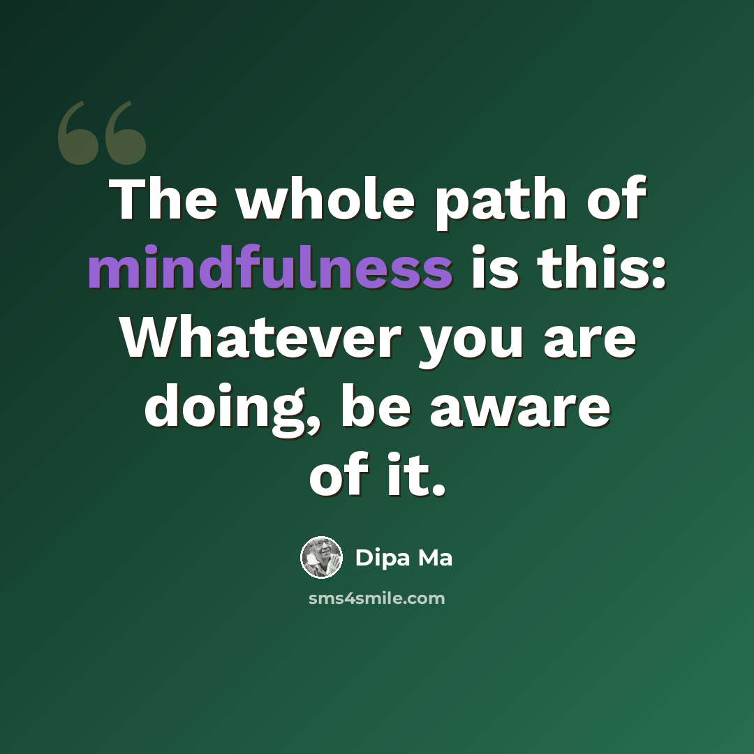 “The whole path of mindfulness is this: Whatever you are doing, be aware of it.” quote by Dipa Ma