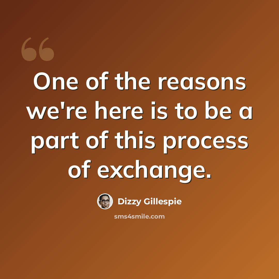 “One of the reasons we're here is to be a part of this process of exchange.” quote by Dizzy Gillespie