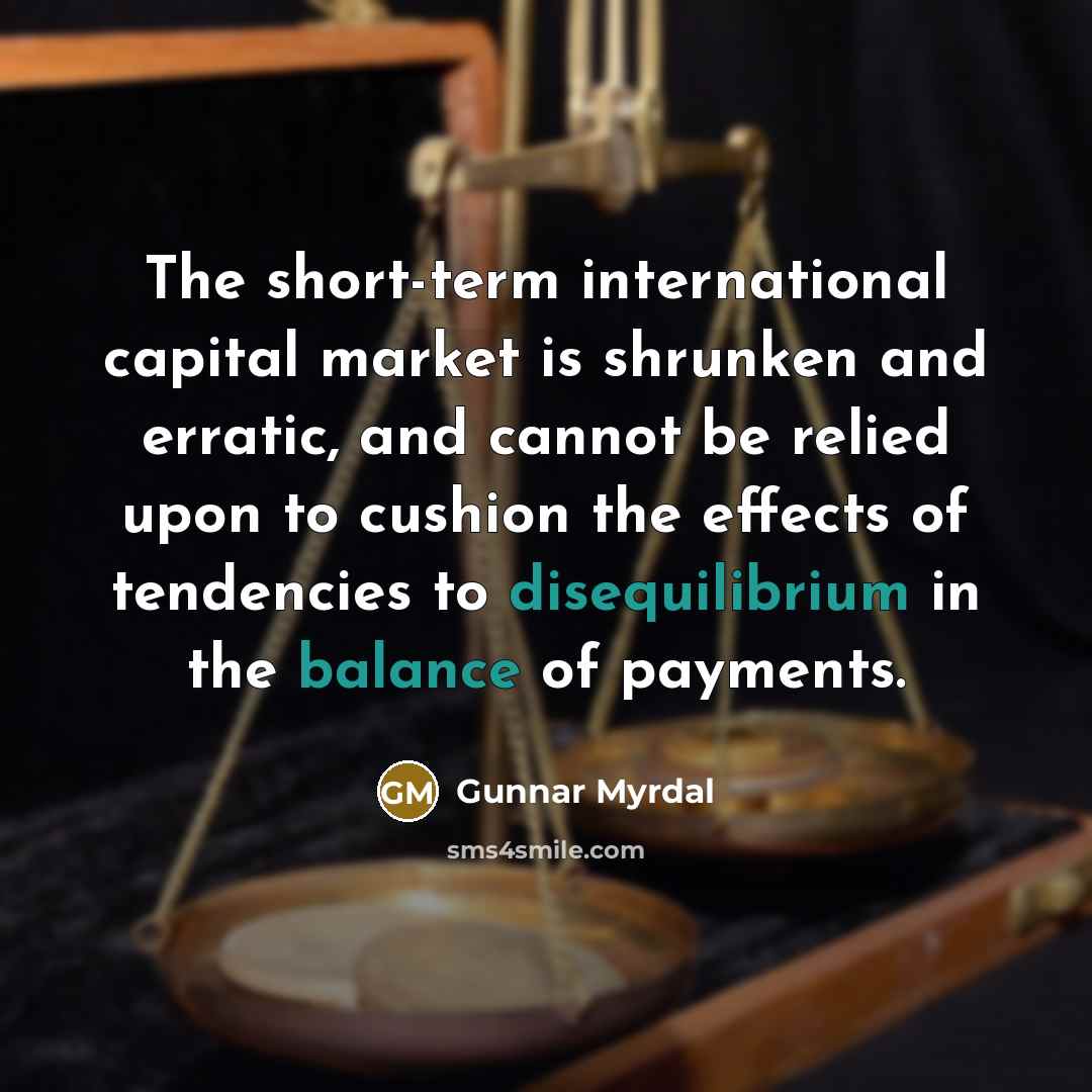 “The short-term international capital market is shrunken and erratic, and cannot be relied upon to cushion the effects of tendencies to disequilibrium in the balance of payments.” quote by Gunnar Myrdal