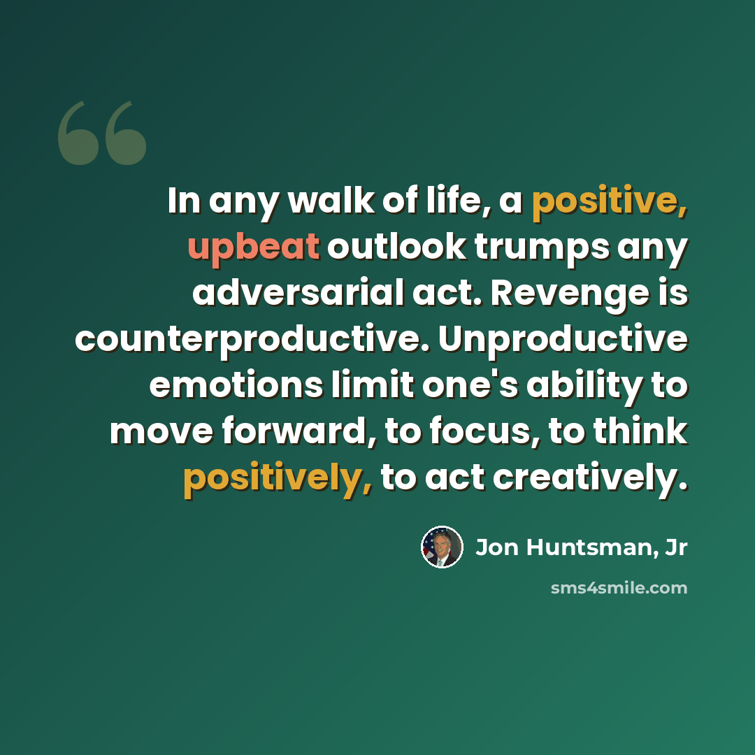 “In any walk of life, a positive, upbeat outlook trumps any adversarial act. Revenge is counterproductive. Unproductive emotions limit one's ability to move forward, to focus, to think positively, to act creatively.” quote by Jon Huntsman, Jr