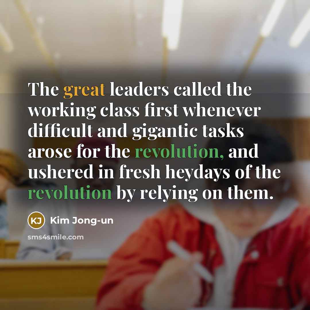 “The great leaders called the working class first whenever difficult and gigantic tasks arose for the revolution, and ushered in fresh heydays of the revolution by relying on them.” quote by Kim Jong-un