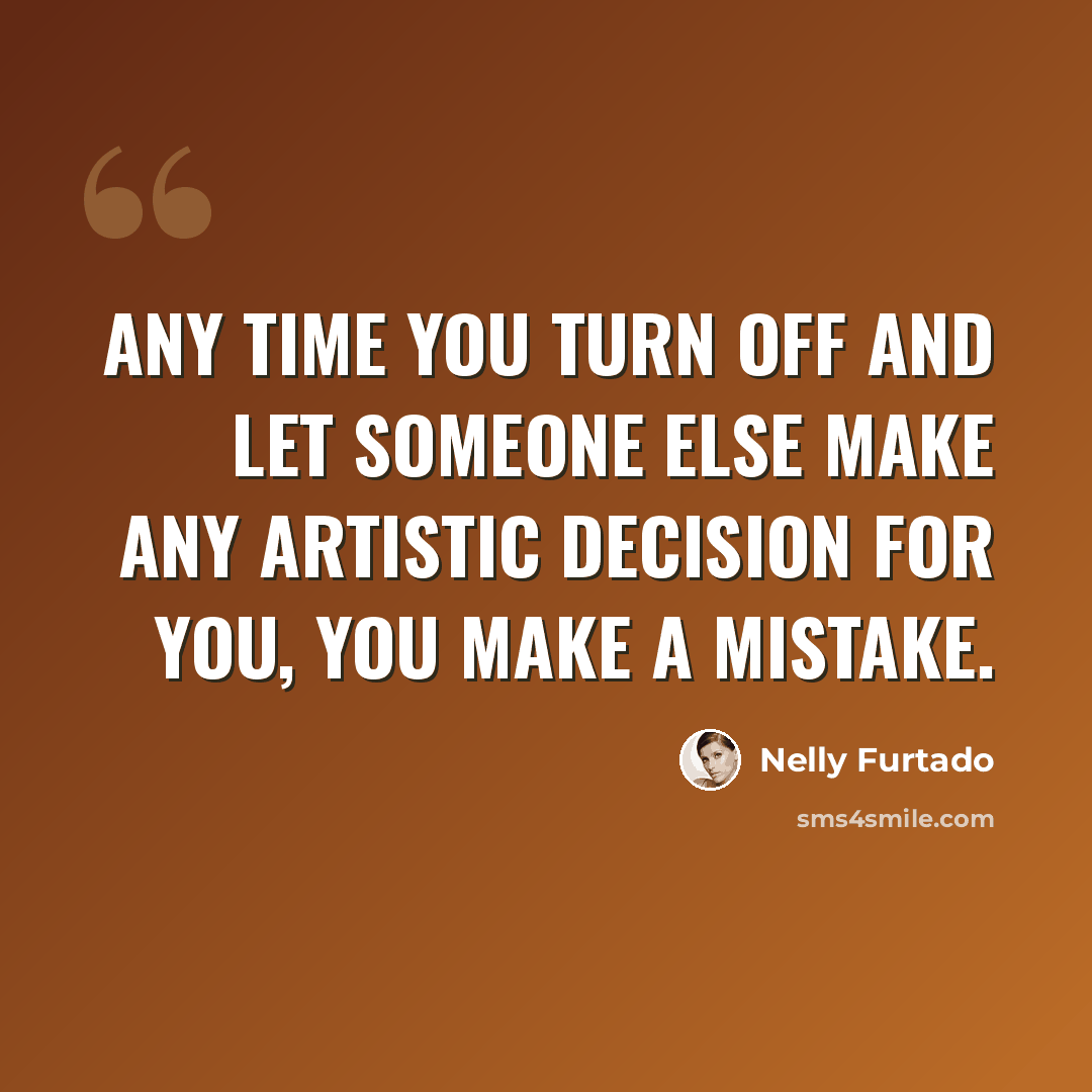“Any time you turn off and let someone else make any artistic decision for you, you make a mistake.” quote by Nelly Furtado