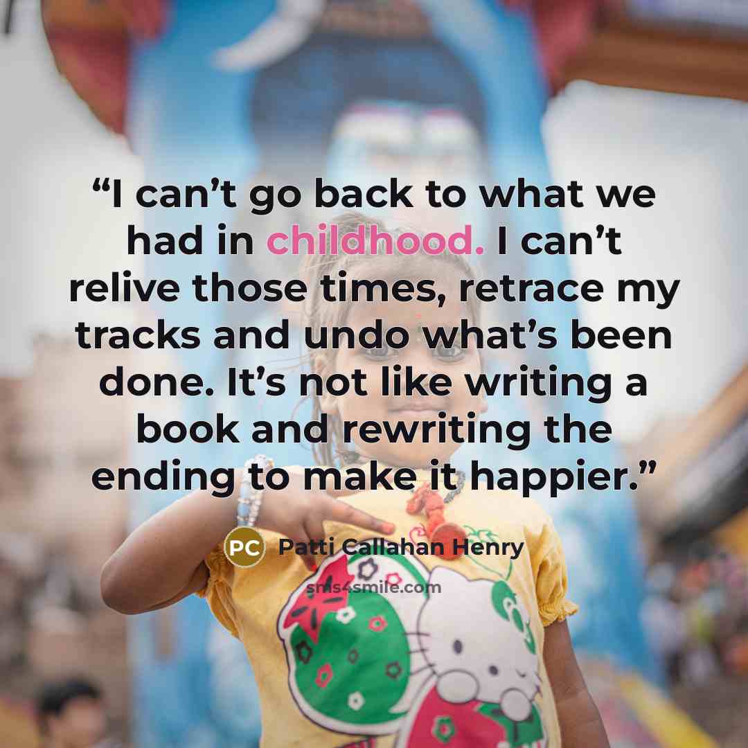 “I can’t go back to what we had in childhood. I can’t relive those times, retrace my tracks and undo what’s been done. It’s not like writing a book and rewriting the ending to make it happier.” quote by Patti Callahan Henry