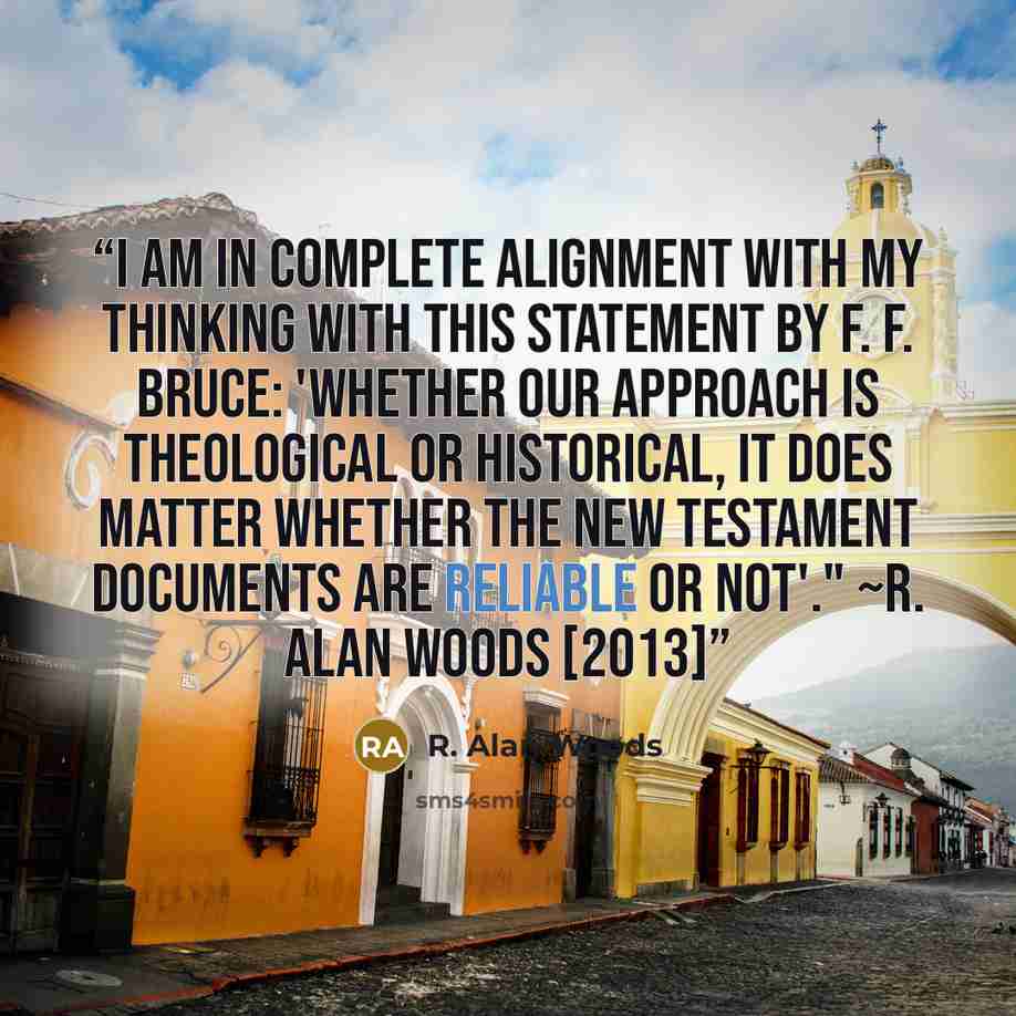 “I am in complete alignment with my thinking with this statement by F. F. Bruce: 'Whether our approach is theological or historical, it does matter whether the New Testament documents are reliable or not'." ~R. Alan Woods [2013]” quote by R. Alan Woods