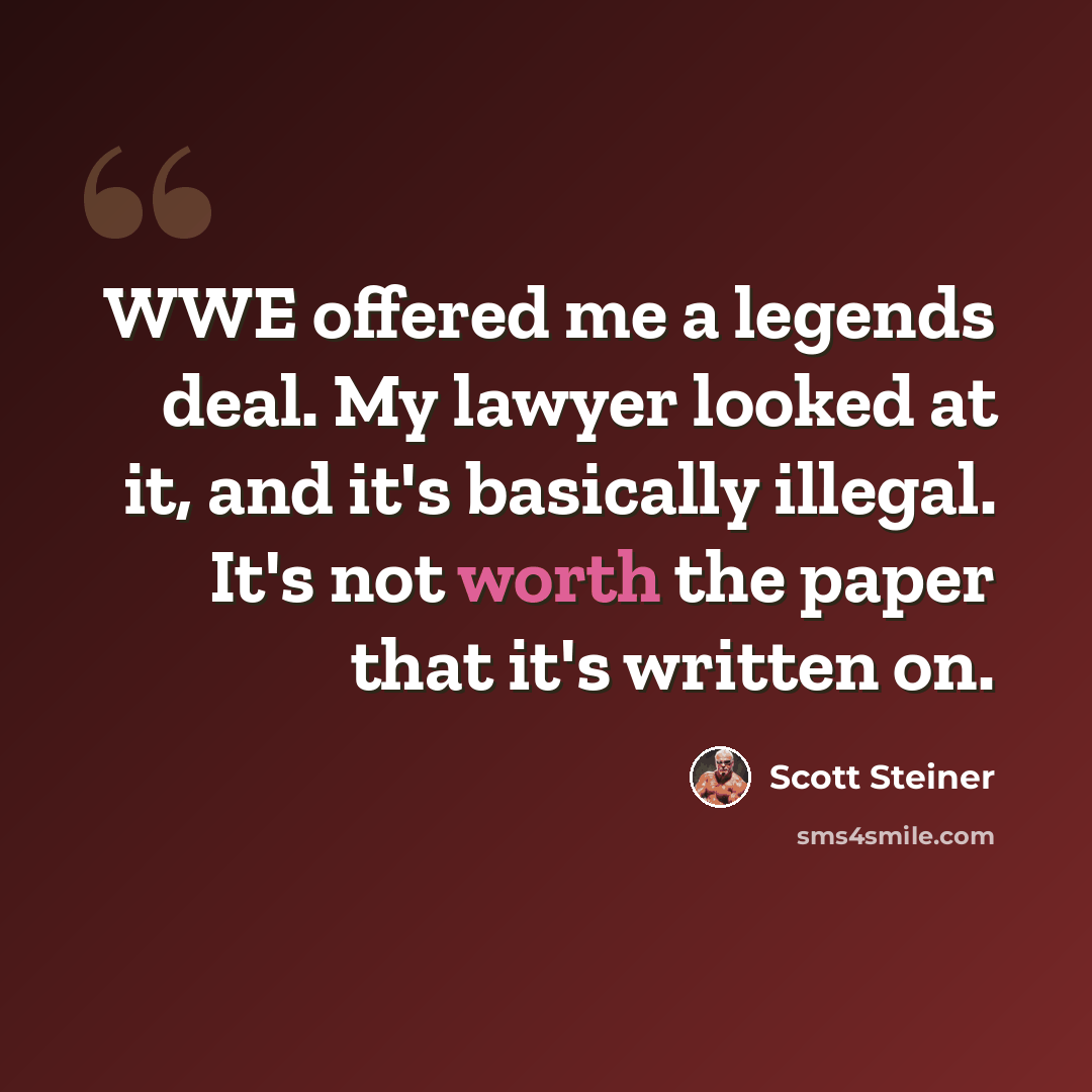 “WWE offered me a legends deal. My lawyer looked at it, and it's basically illegal. It's not worth the paper that it's written on.” quote by Scott Steiner