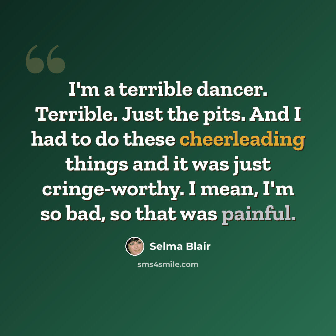 “I'm a terrible dancer. Terrible. Just the pits. And I had to do these cheerleading things and it was just cringe-worthy. I mean, I'm so bad, so that was painful.” quote by Selma Blair