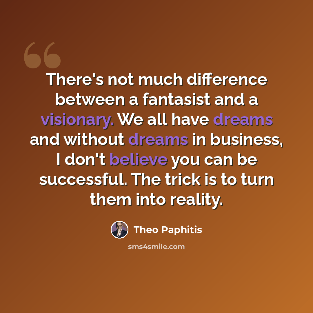 “There's not much difference between a fantasist and a visionary. We all have dreams and without dreams in business, I don't believe you can be successful. The trick is to turn them into reality.” quote by Theo Paphitis