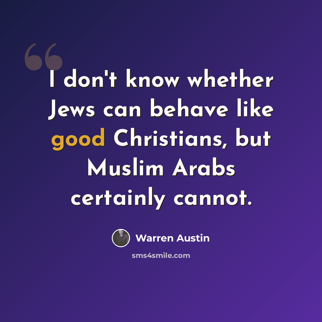 “I don't know whether Jews can behave like good Christians, but Muslim Arabs certainly cannot.” quote by Warren Austin