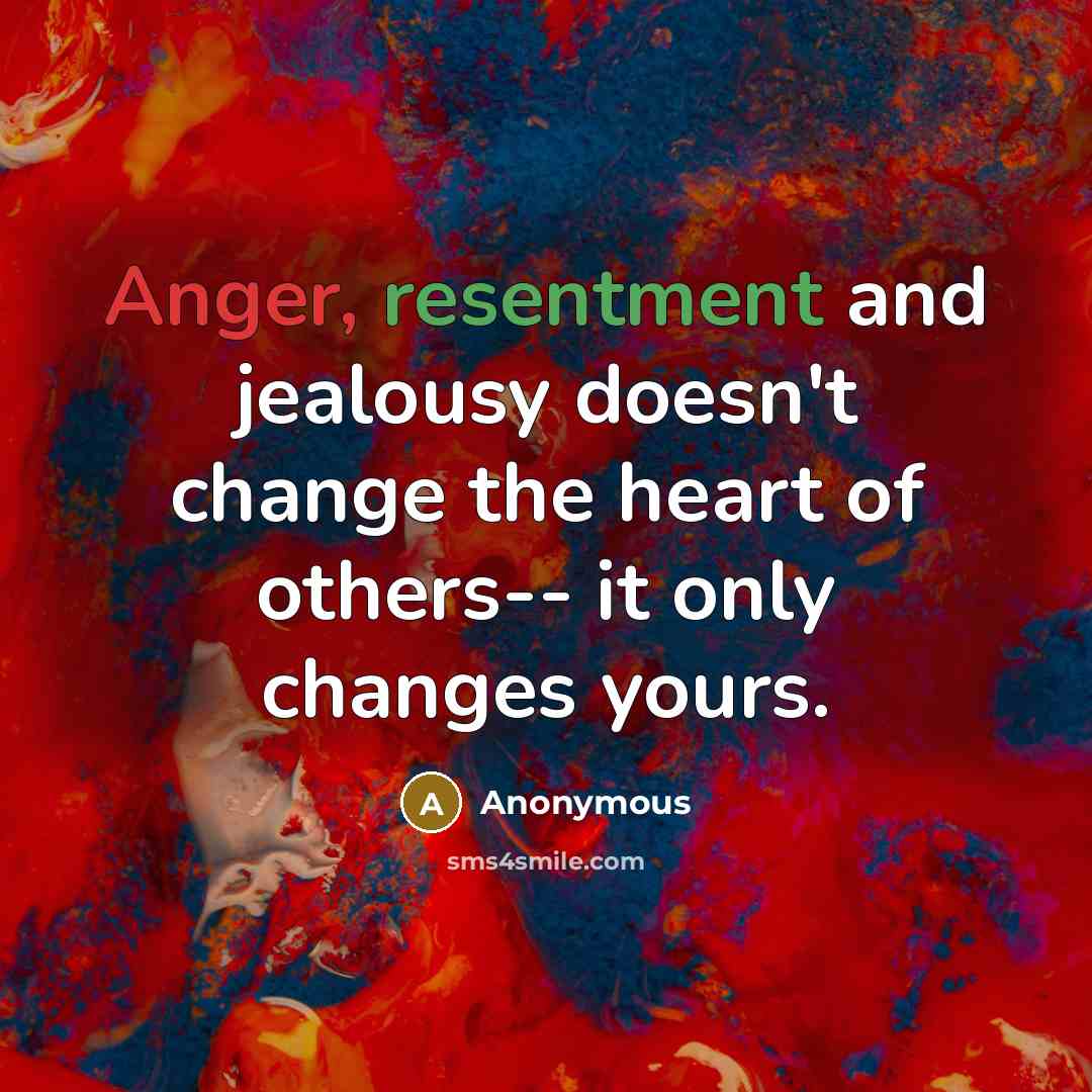 “Anger, resentment and jealousy doesn't change the heart of others-- it only changes yours.” quote by Anonymous
