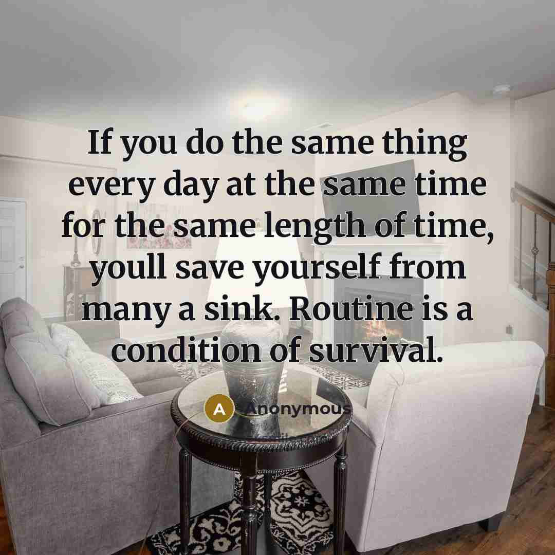 “If you do the same thing every day at the same time for the same length of time, youll save yourself from many a sink. Routine is a condition of survival.” quote by Anonymous