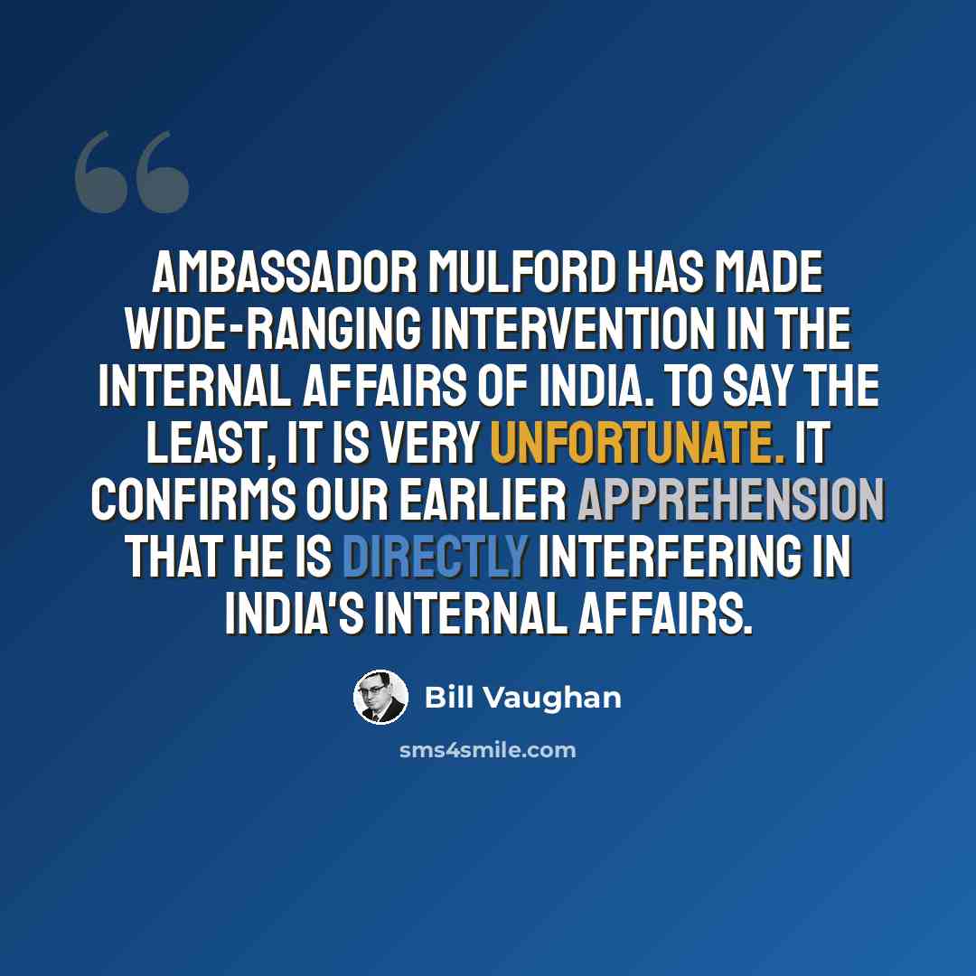 “Ambassador Mulford has made wide-ranging intervention in the internal affairs of India. To say the least, it is very unfortunate. It confirms our earlier apprehension that he is directly interfering in India's internal affairs.” quote by Bill Vaughan