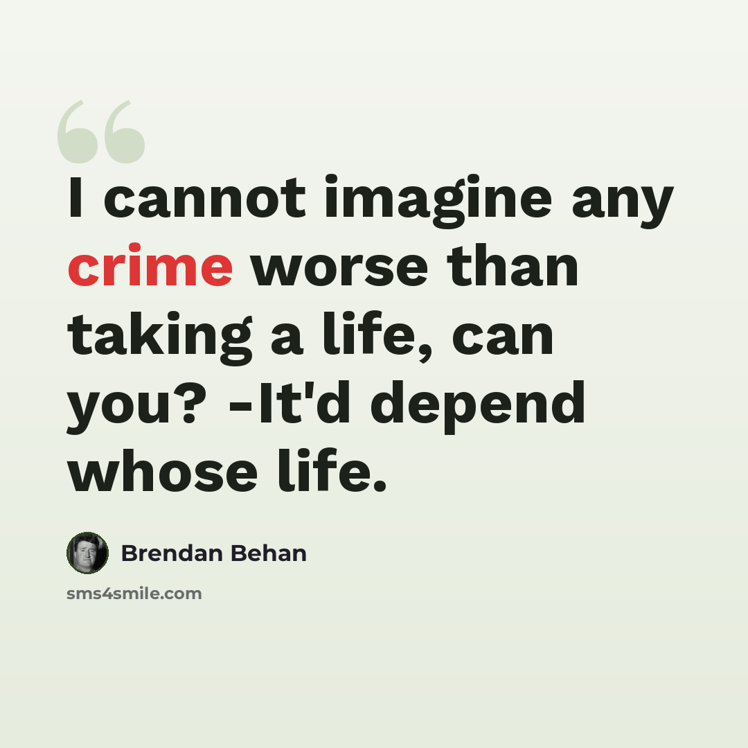 “I cannot imagine any crime worse than taking a life, can you? -It'd depend whose life.” quote by Brendan Behan