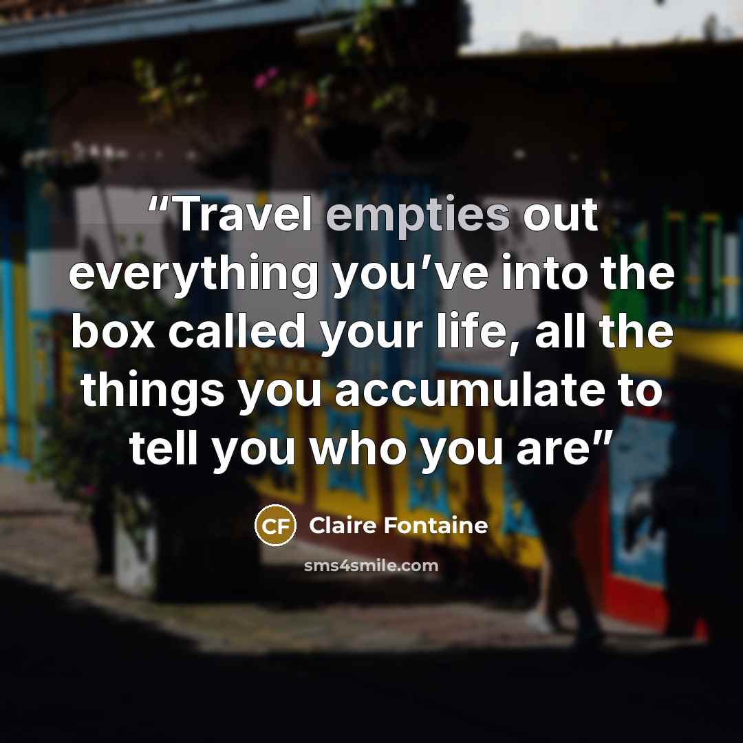 “Travel empties out everything you’ve into the box called your life, all the things you accumulate to tell you who you are” quote by Claire Fontaine