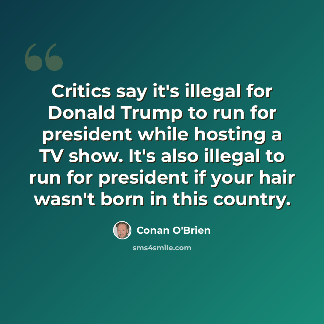 “Critics say it's illegal for Donald Trump to run for president while hosting a TV show. It's also illegal to run for president if your hair wasn't born in this country.” quote by Conan O'Brien