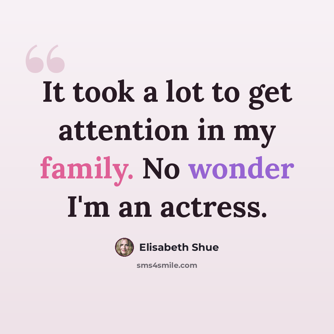 “It took a lot to get attention in my family. No wonder I'm an actress.” quote by Elisabeth Shue