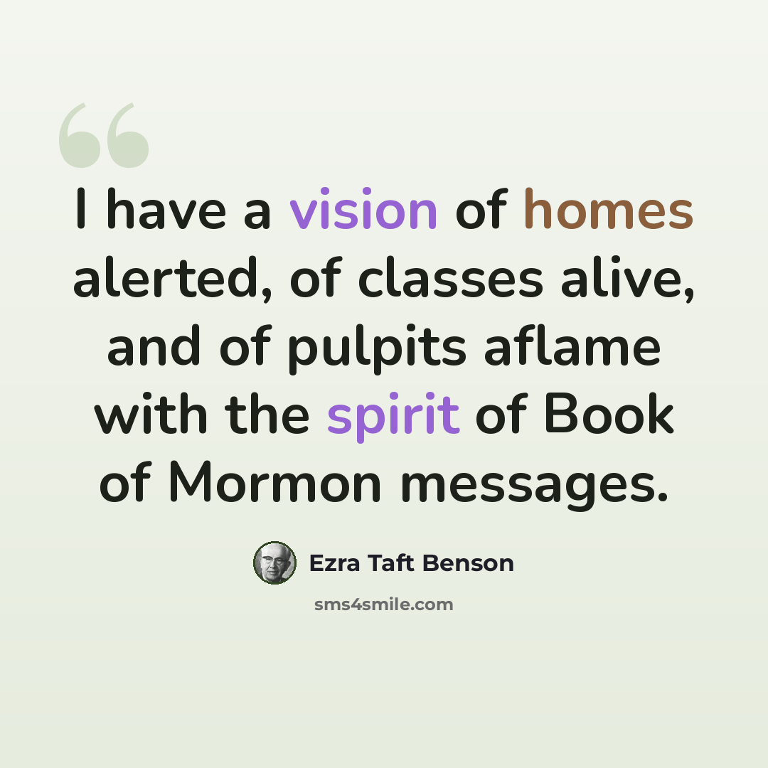 “I have a vision of homes alerted, of classes alive, and of pulpits aflame with the spirit of Book of Mormon messages.” quote by Ezra Taft Benson