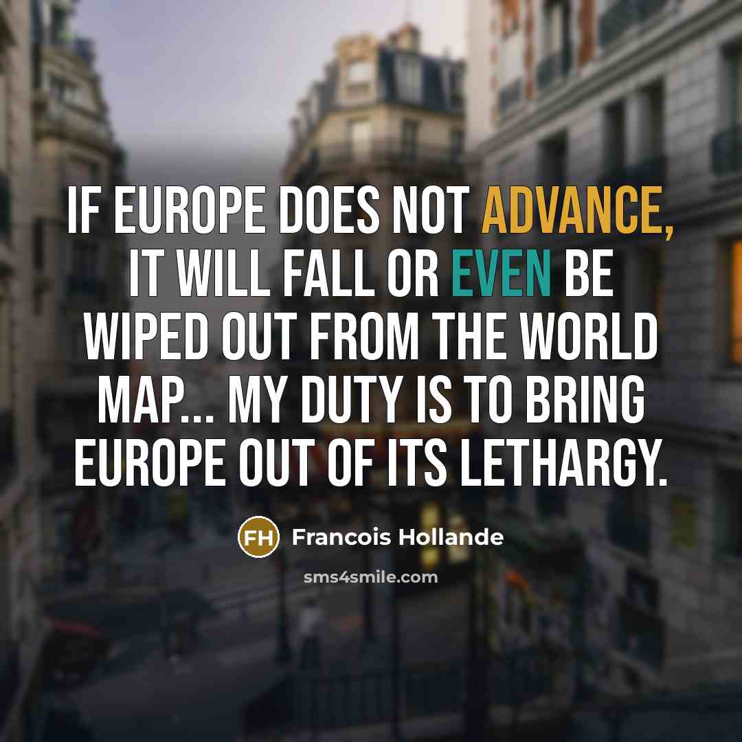 “If Europe does not advance, it will fall or even be wiped out from the world map... My duty is to bring Europe out of its lethargy.” quote by Francois Hollande