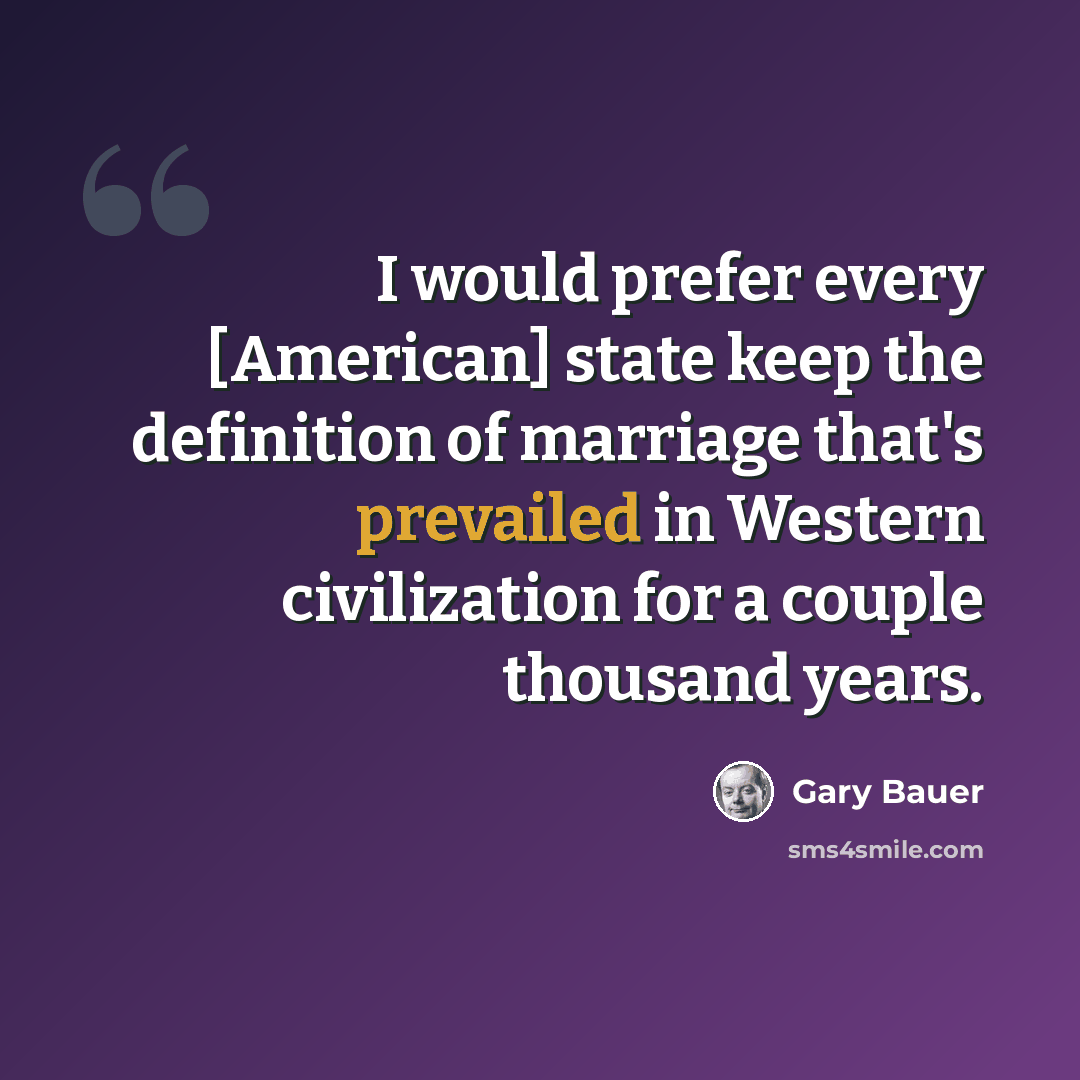 “I would prefer every [American] state keep the definition of marriage that's prevailed in Western civilization for a couple thousand years.” quote by Gary Bauer