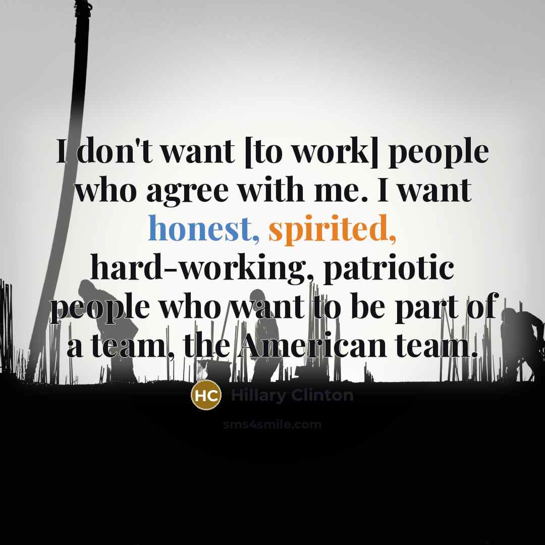 “I don't want [to work] people who agree with me. I want honest, spirited, hard-working, patriotic people who want to be part of a team, the American team.” quote by Hillary Clinton