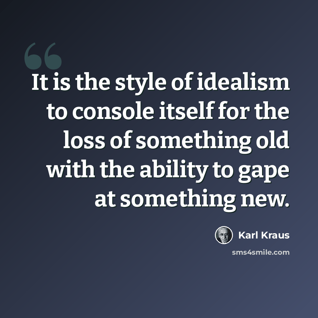 “It is the style of idealism to console itself for the loss of something old with the ability to gape at something new.” quote by Karl Kraus