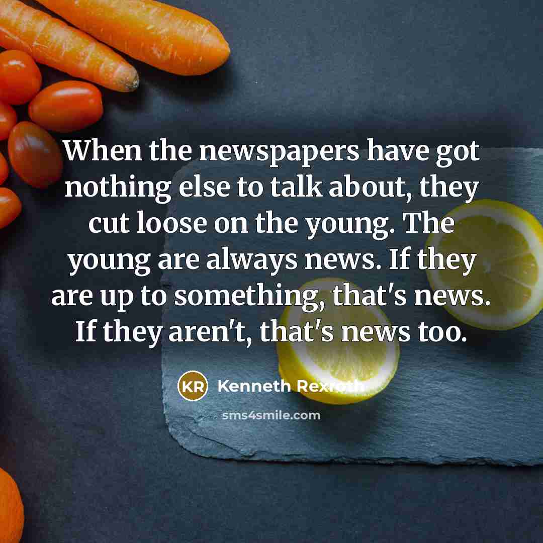 “When the newspapers have got nothing else to talk about, they cut loose on the young. The young are always news. If they are up to something, that's news. If they aren't, that's news too.” quote by Kenneth Rexroth