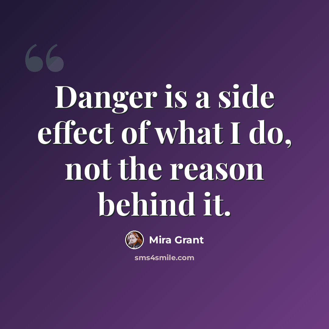“Danger is a side effect of what I do, not the reason behind it.” quote by Mira Grant