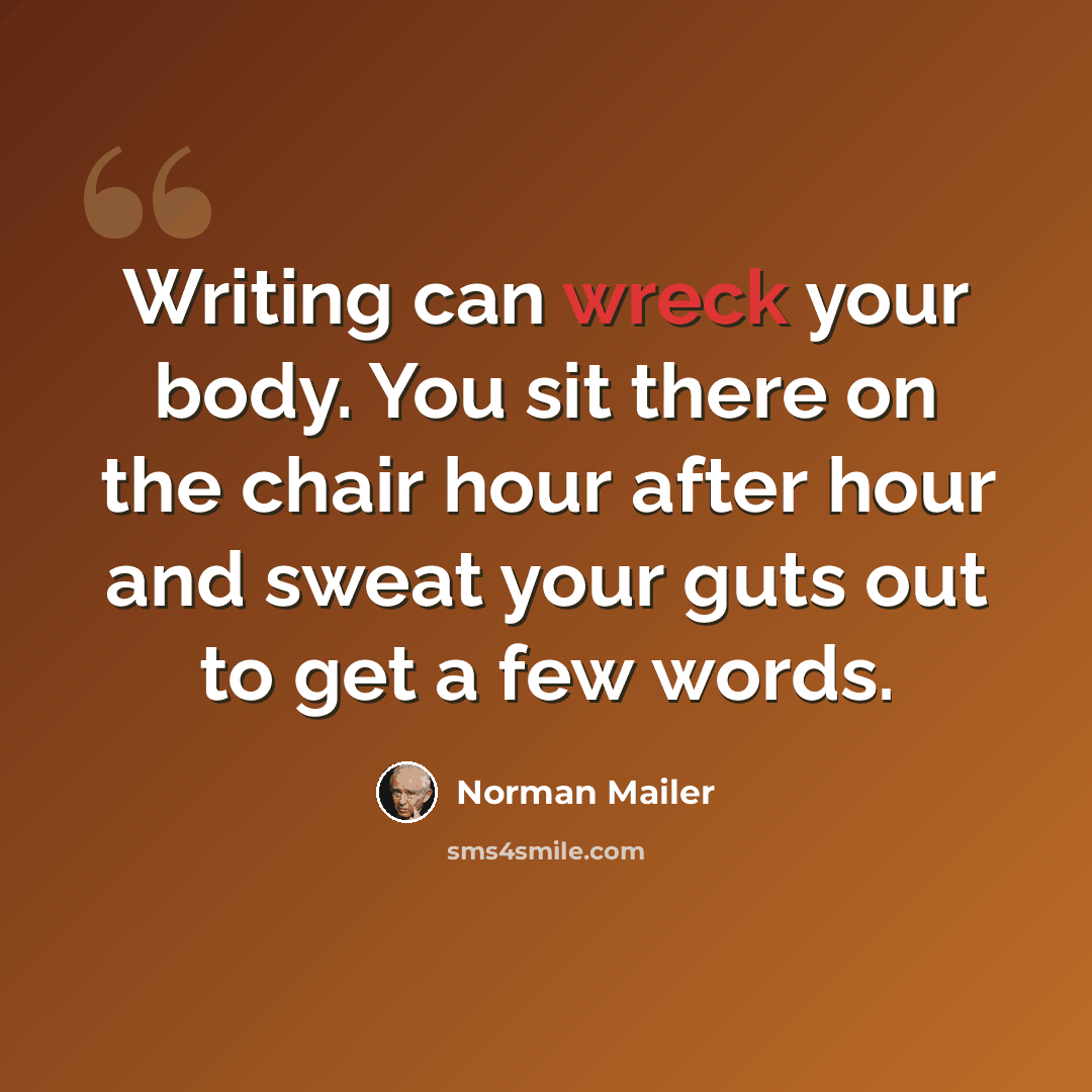 “Writing can wreck your body. You sit there on the chair hour after hour and sweat your guts out to get a few words.” quote by Norman Mailer