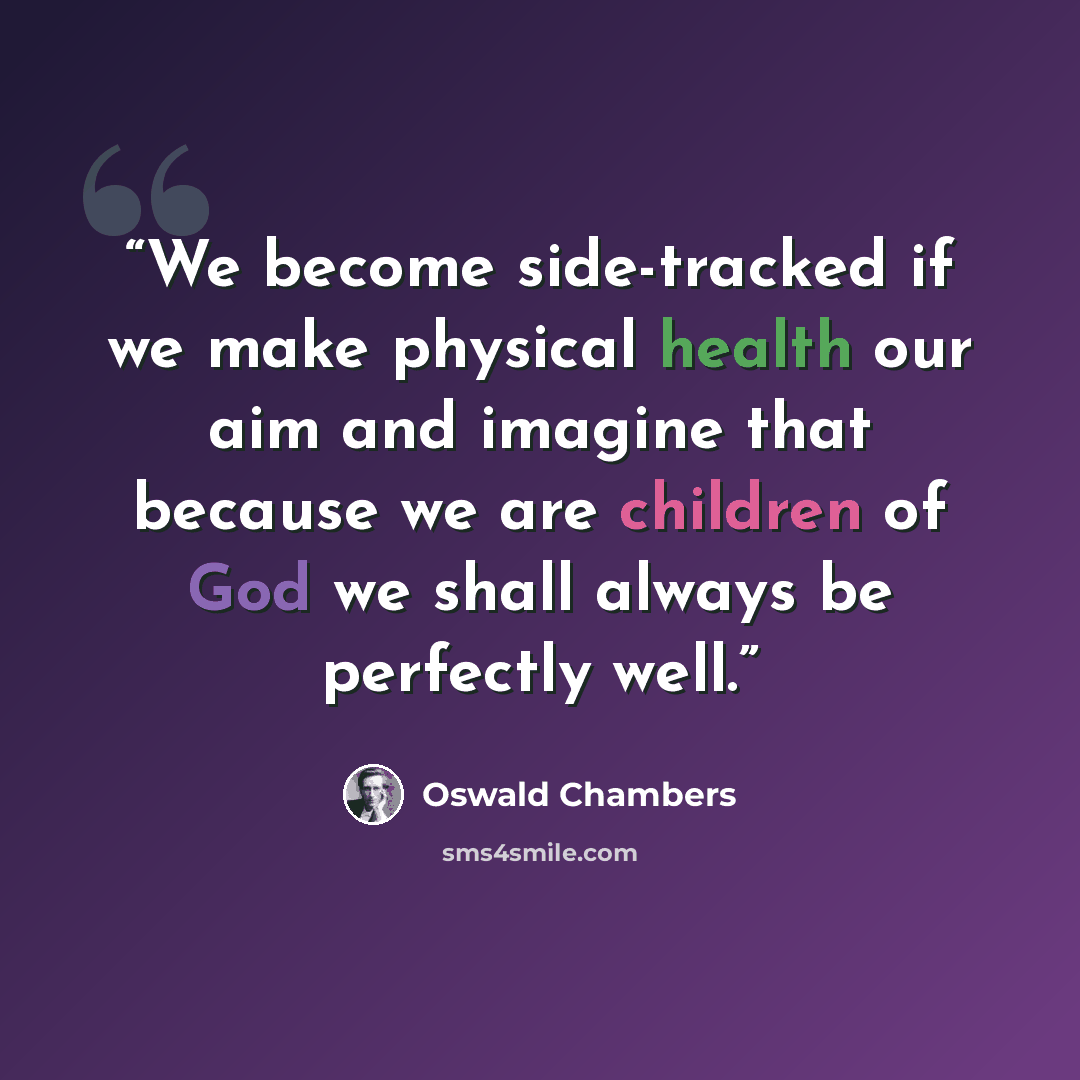 “We become side-tracked if we make physical health our aim and imagine that because we are children of God we shall always be perfectly well.” quote by Oswald Chambers