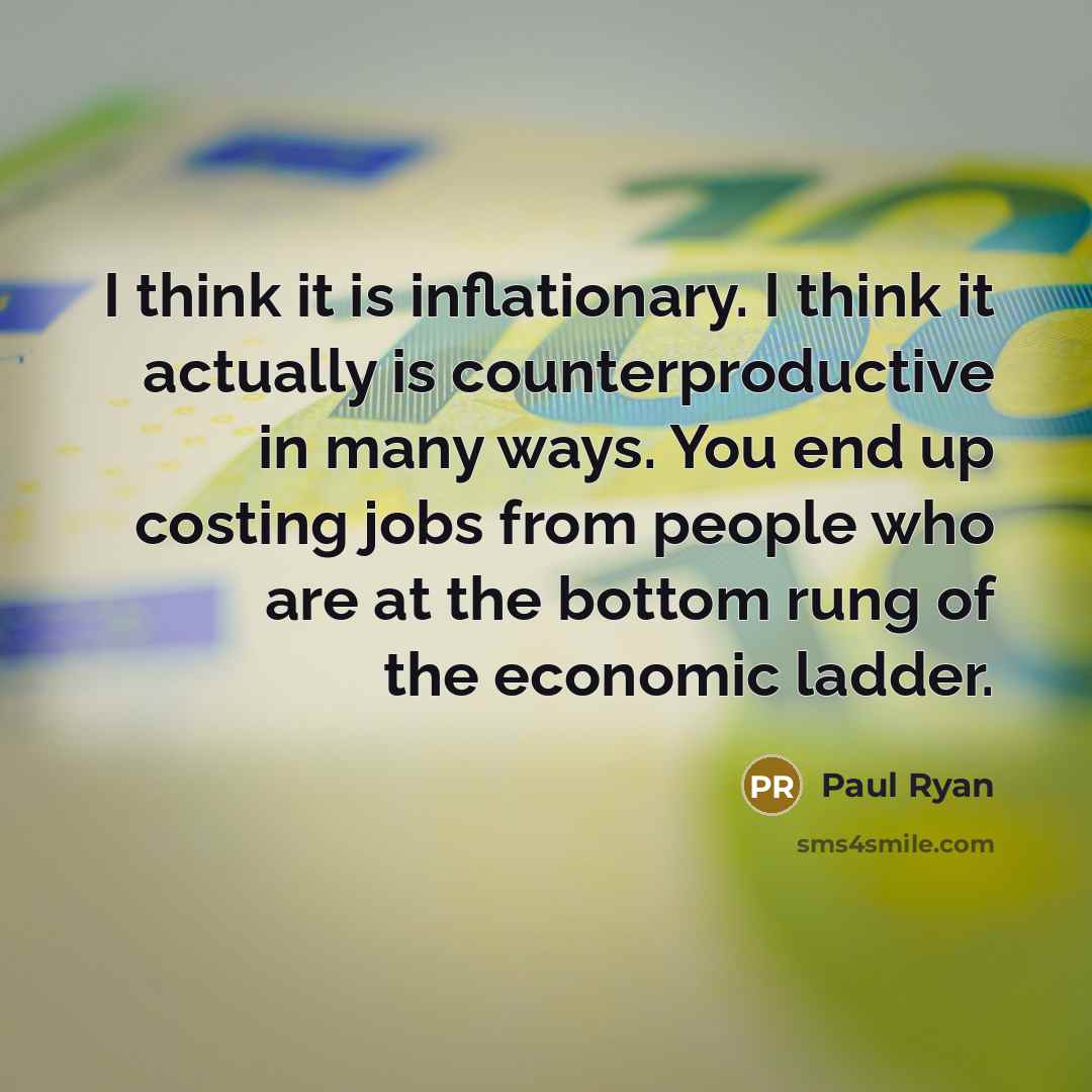 “I think it is inflationary. I think it actually is counterproductive in many ways. You end up costing jobs from people who are at the bottom rung of the economic ladder.” quote by Paul Ryan