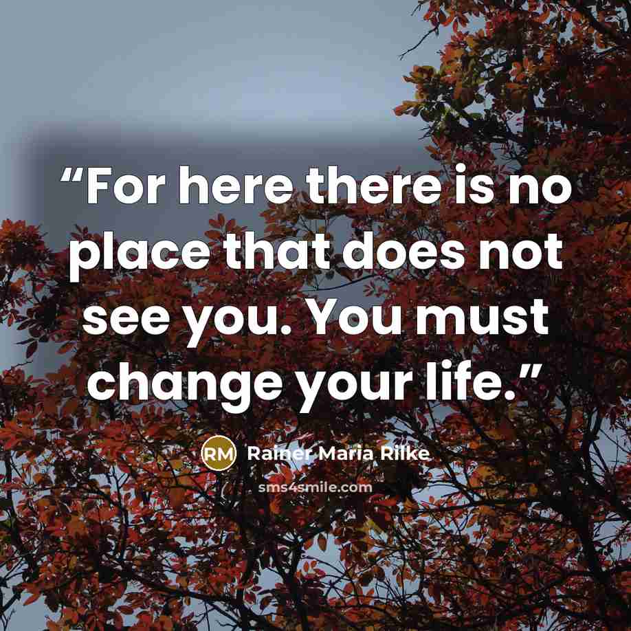 “For here there is no place that does not see you. You must change your life.” quote by Rainer Maria Rilke