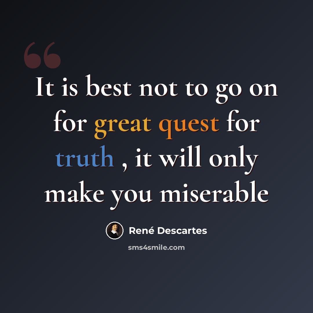 “It is best not to go on for great quest for truth , it will only make you miserable” quote by Rene Descartes