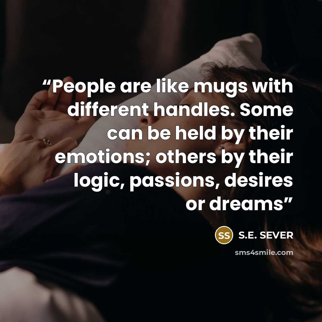 “People are like mugs with different handles. Some can be held by their emotions; others by their logic, passions, desires or dreams” quote by S.E. SEVER