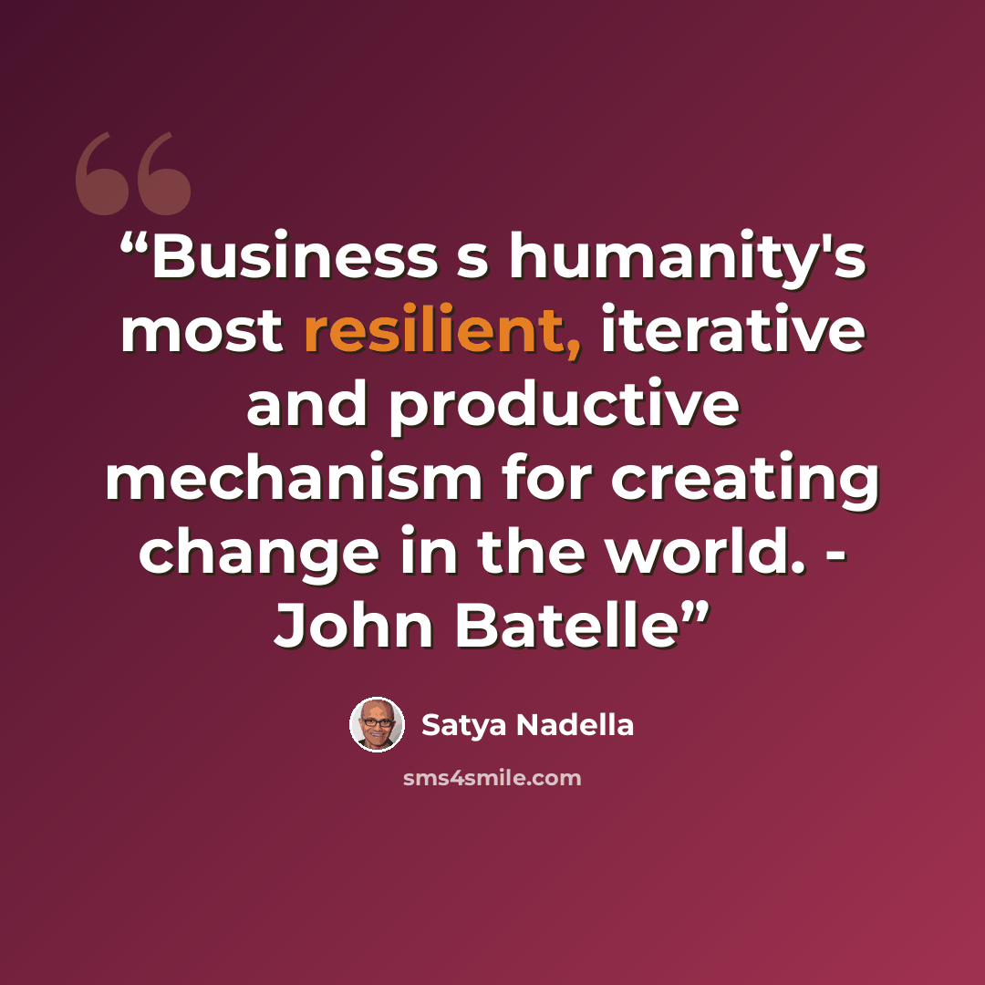 “Business s humanity's most resilient, iterative and productive mechanism for creating change in the world. - John Batelle” quote by Satya Nadella