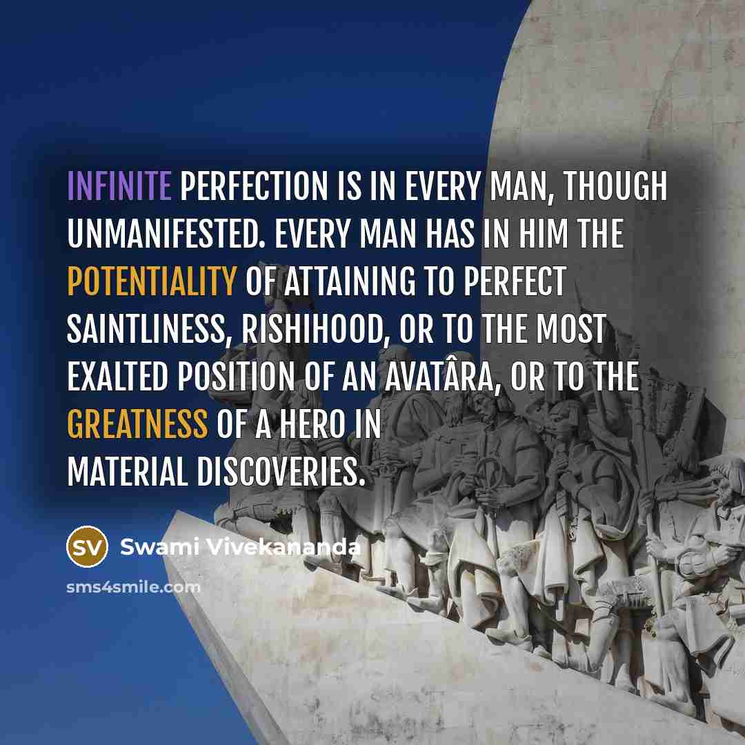 “Infinite perfection is in every man, though unmanifested. Every man has in him the potentiality of attaining to perfect saintliness, Rishihood, or to the most exalted position of an Avatâra, or to the greatness of a hero in material discoveries.” quote by Swami Vivekananda