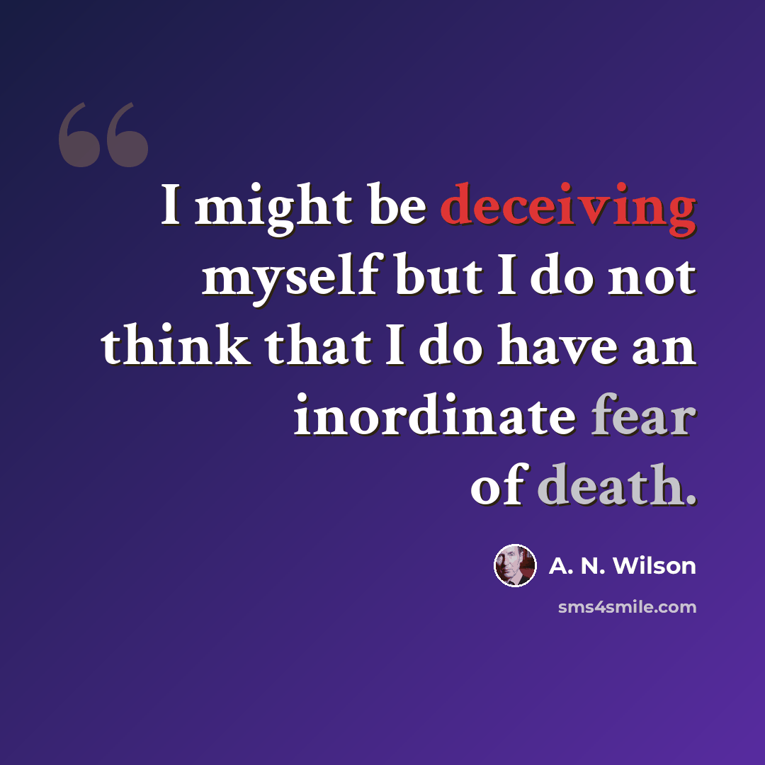 “I might be deceiving myself but I do not think that I do have an inordinate fear of death.” quote by A. N. Wilson