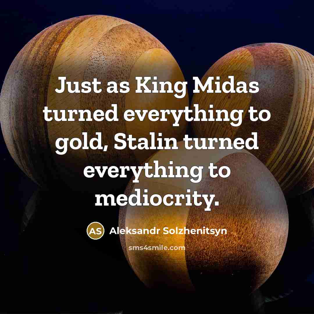 “Just as King Midas turned everything to gold, Stalin turned everything to mediocrity.” quote by Aleksandr Solzhenitsyn
