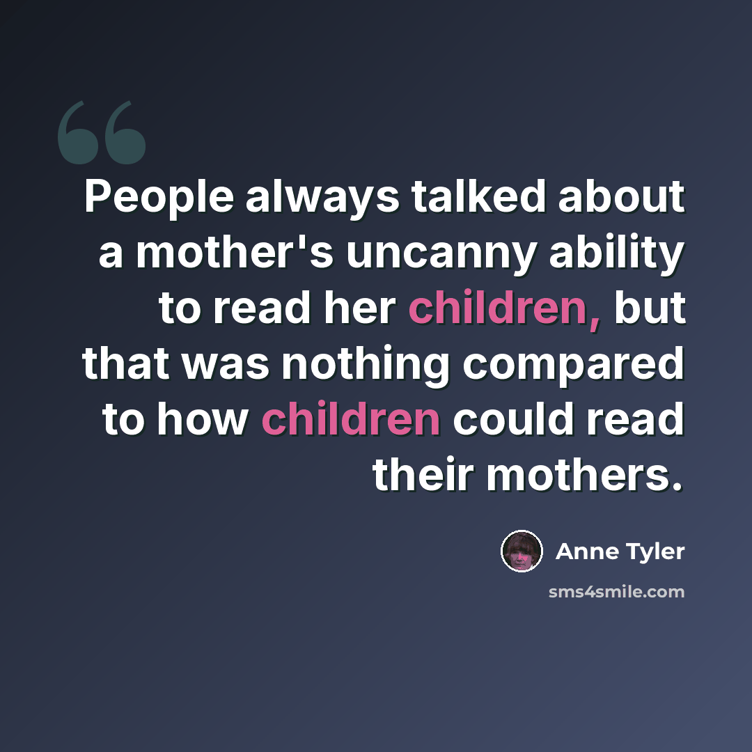 “People always talked about a mother's uncanny ability to read her children, but that was nothing compared to how children could read their mothers.” quote by Anne Tyler