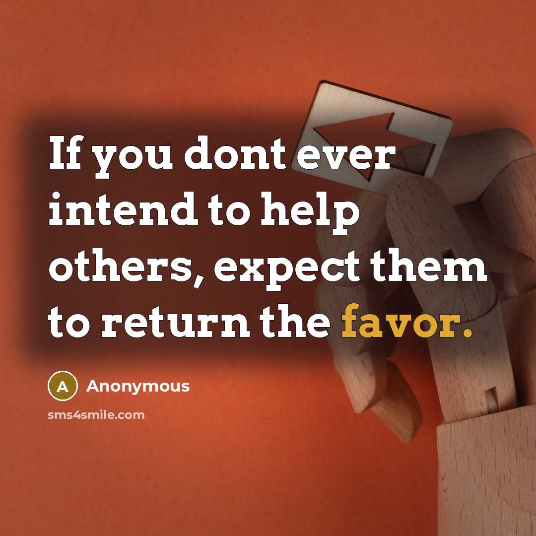 “If you dont ever intend to help others, expect them to return the favor.” quote by Anonymous