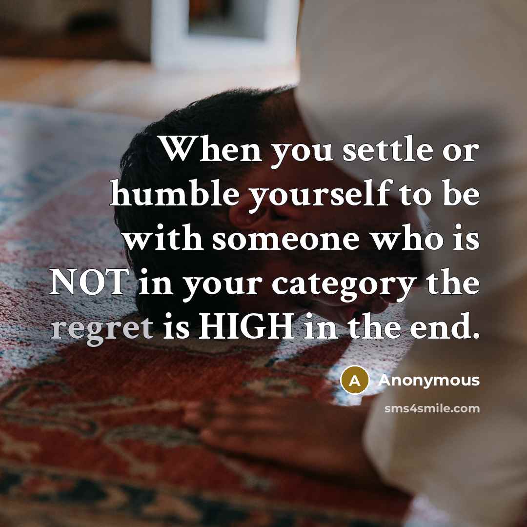 “When you settle or humble yourself to be with someone who is NOT in your category the regret is HIGH in the end.” quote by Anonymous