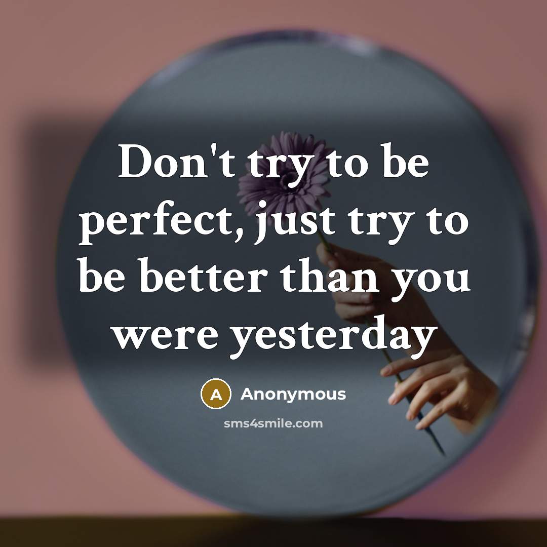 “Don't try to be perfect, just try to be better than you were yesterday” quote by Anonymous