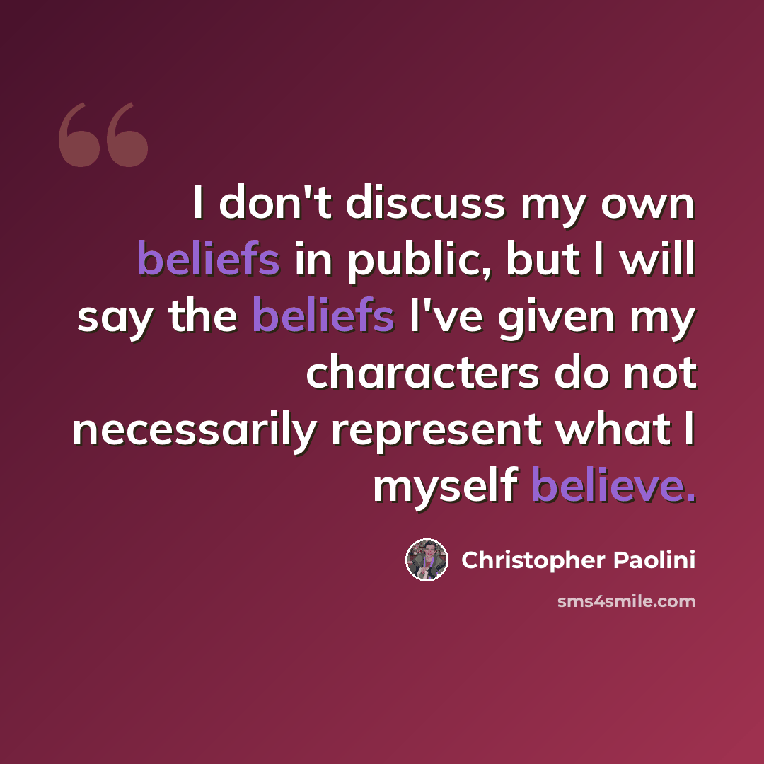 “I don't discuss my own beliefs in public, but I will say the beliefs I've given my characters do not necessarily represent what I myself believe.” quote by Christopher Paolini