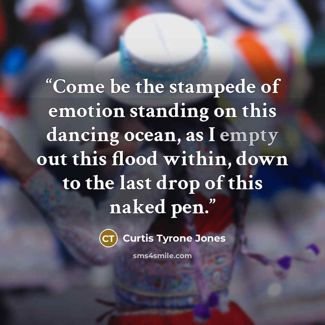 “Come be the stampede of emotion standing on this dancing ocean, as I empty out this flood within, down to the last drop of this naked pen.” quote by Curtis Tyrone Jones