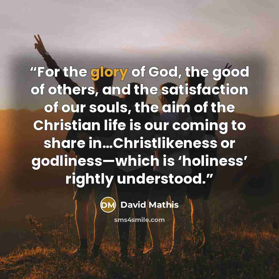 “For the glory of God, the good of others, and the satisfaction of our souls, the aim of the Christian life is our coming to share in…Christlikeness or godliness—which is ‘holiness’ rightly understood.” quote by David Mathis