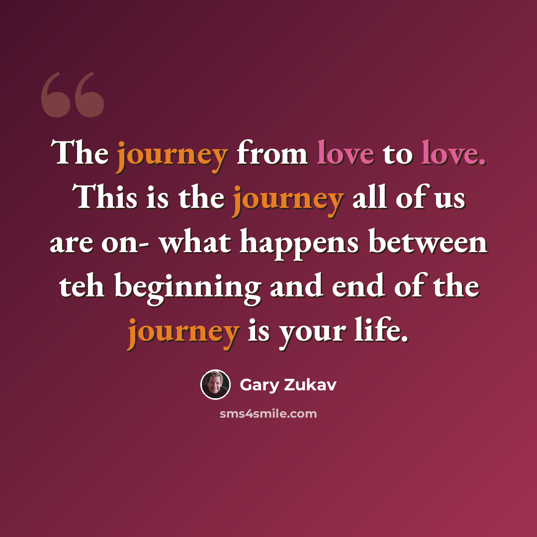 “The journey from love to love. This is the journey all of us are on- what happens between teh beginning and end of the journey is your life.” quote by Gary Zukav