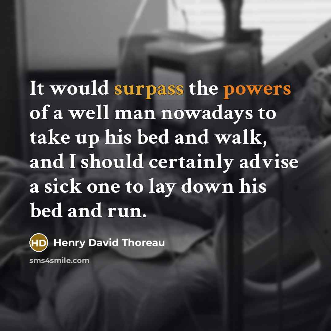 “It would surpass the powers of a well man nowadays to take up his bed and walk, and I should certainly advise a sick one to lay down his bed and run.” quote by Henry David Thoreau