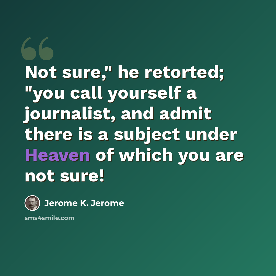 “Not sure," he retorted; "you call yourself a journalist, and admit there is a subject under Heaven of which you are not sure!” quote by Jerome K. Jerome