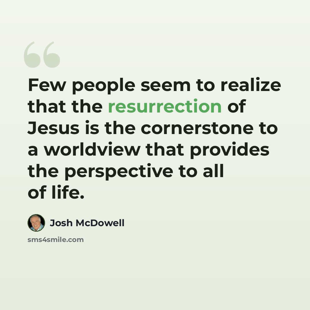 “Few people seem to realize that the resurrection of Jesus is the cornerstone to a worldview that provides the perspective to all of life.” quote by Josh McDowell